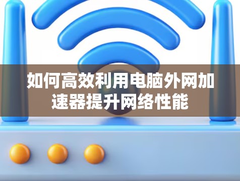 如何高效利用电脑外网加速器提升网络性能