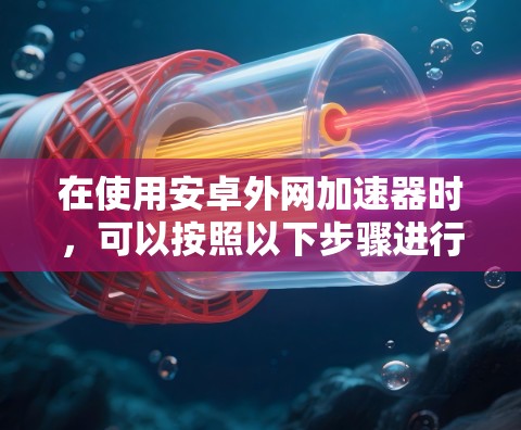 在使用安卓外网加速器时，可以按照以下步骤进行操作