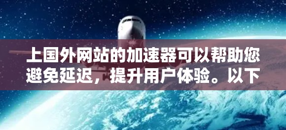 上国外网站的加速器可以帮助您避免延迟，提升用户体验。以下是一些推荐的工具，供您参考