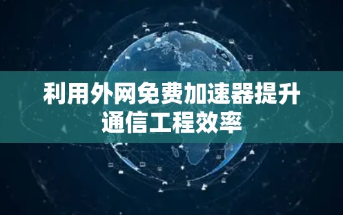 利用外网免费加速器提升通信工程效率
