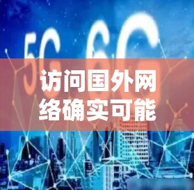 访问国外网络确实可能带来风险，但也可能提供潜在的机遇。以下是一些考虑因素和步骤，帮助你更好地评估和管理访问国外网络的可能性