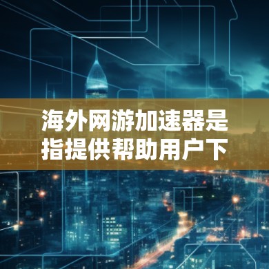 海外网游加速器是指提供帮助用户下载到海外游戏（如绝地求生、英雄联盟等）的网站。这些网站通常通过多种方式为用户提供加速服务，包括但不限于