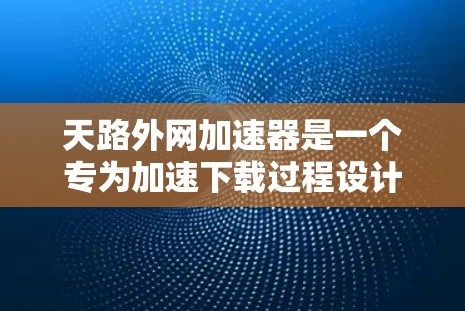 天路外网加速器是一个专为加速下载过程设计的工具，主要用于提升游戏和网络资源的下载速度。它通过优化下载路径、缓存管理、网络延迟处理以及软件版本更新，帮助用户更快完成下载。以下是关于该工具的详细信息