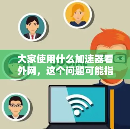 大家使用什么加速器看外网，这个问题可能指的是大家在使用加速器时，想要了解哪些加速器可以帮助他们更快地下载网站资源或观看外网内容。以下是关于加速器的详细介绍