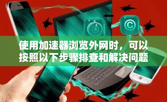 使用加速器浏览外网时，可以按照以下步骤排查和解决问题