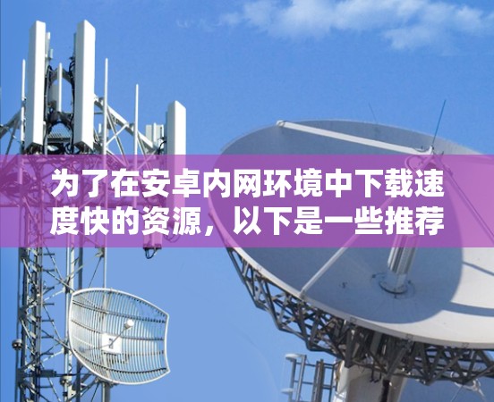 为了在安卓内网环境中下载速度快的资源，以下是一些推荐和建议
