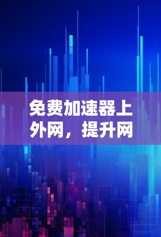 免费加速器上外网，提升网络速度的实用解决方案