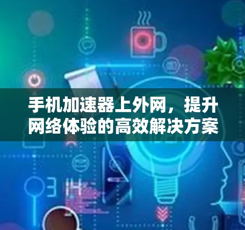 手机加速器上外网，提升网络体验的高效解决方案