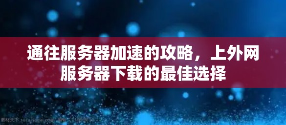 通往服务器加速的攻略，上外网服务器下载的最佳选择