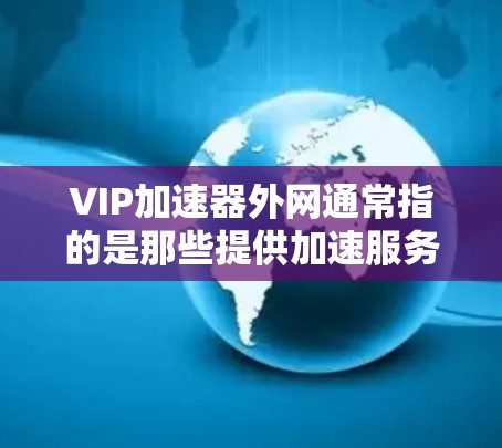 VIP加速器外网通常指的是那些提供加速服务的网站或工具，但需要明确的是，这些工具必须是合法的、免费的，并且符合国家相关法律法规。以下是一些常见的加速器推荐，你可以选择这些工具中的一个