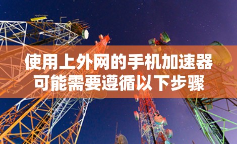 使用上外网的手机加速器可能需要遵循以下步骤和注意事项