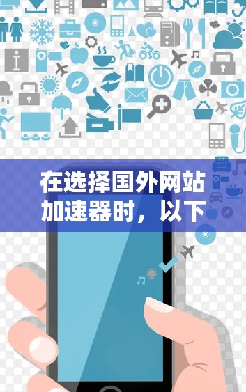 在选择国外网站加速器时，以下是一些关键因素和推荐步骤，帮助你做出明智的选择