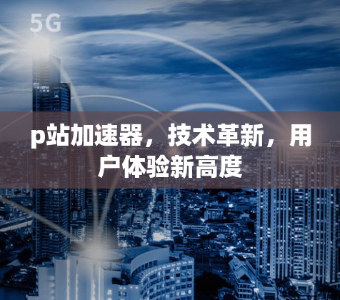 p站加速器，技术革新，用户体验新高度