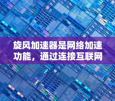 旋风加速器是网络加速功能，通过连接互联网实现文件传输和网络连接的加速。要将旋风加速器上外网，具体步骤如下
