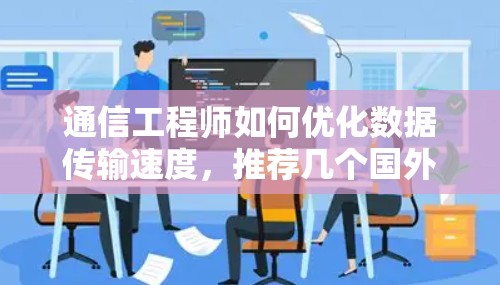 通信工程师如何优化数据传输速度，推荐几个国外加速器