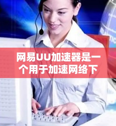 网易UU加速器是一个用于加速网络下载的工具，主要通过缓存功能提高下载速度。以下是关于它在中文网络中的使用情况的详细分析