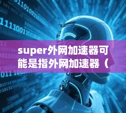 super外网加速器可能是指外网加速器（外网加速软件）也可能是超级加速器（superior acceleration tool）无论哪种意思，用户可能在寻找一款强大的网络加速工具来提升网络性能
