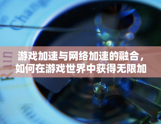 游戏加速与网络加速的融合，如何在游戏世界中获得无限加速