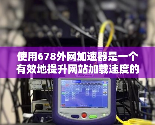 使用678外网加速器是一个有效地提升网站加载速度的工具，以下是详细的使用步骤和注意事项