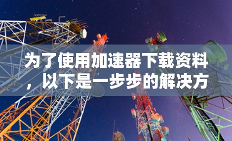 为了使用加速器下载资料，以下是一步步的解决方案