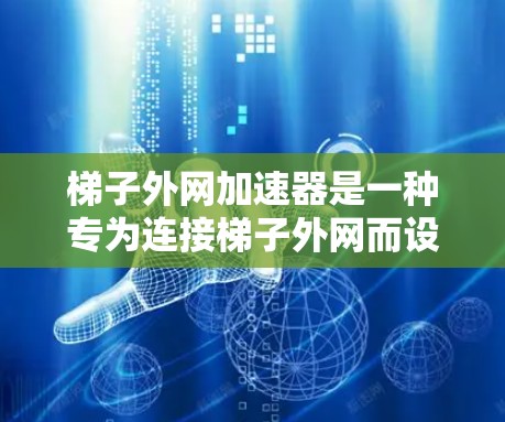梯子外网加速器是一种专为连接梯子外网而设计的网络加速设备，旨在提升数据传输速度。以下是关于梯子外网加速器的详细说明