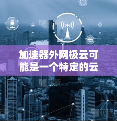 加速器外网极云可能是一个特定的云服务或加速软件平台，专门针对处理外部网络流量实现高速数据传输。以下是对该词汇的逐步解释