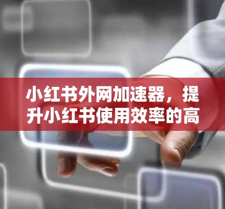 小红书外网加速器，提升小红书使用效率的高效解决方案