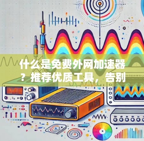 什么是免费外网加速器？推荐优质工具，告别拖延症