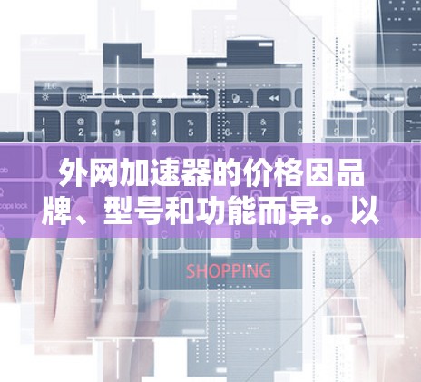 外网加速器的价格因品牌、型号和功能而异。以下是一些常见的外网加速器品牌及其价格范围，供参考