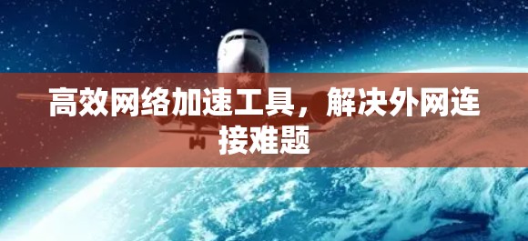 高效网络加速工具，解决外网连接难题