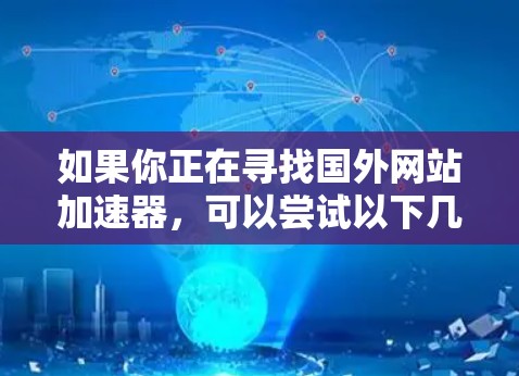 如果你正在寻找国外网站加速器，可以尝试以下几点