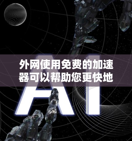 外网使用免费的加速器可以帮助您更快地下载和访问网页，以下是一些常见的免费加速器推荐