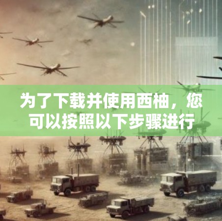 为了下载并使用西柚，您可以按照以下步骤进行操作
