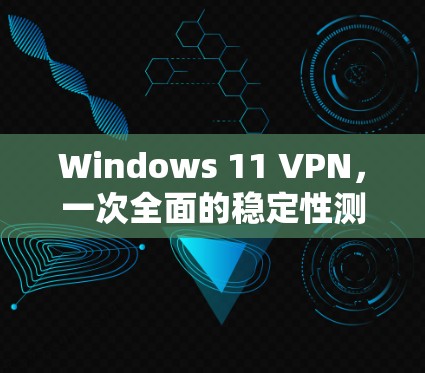 Windows 11 VPN，一次全面的稳定性测试