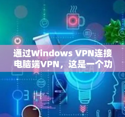 通过Windows VPN连接电脑端VPN，这是一个功能全面的工具，适合个人用户使用。以下是详细的步骤和建议