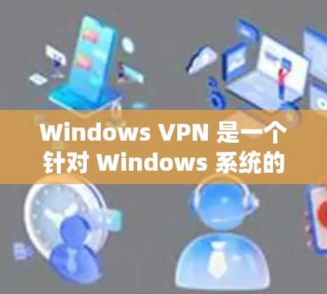 Windows VPN 是一个针对 Windows 系统的VPN工具，旨在提供安全、可靠的网络连接。以下是使用 Windows VPN 进行安装和连接的步骤指南