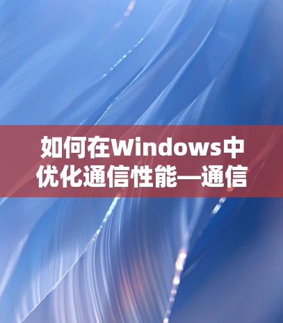 如何在Windows中优化通信性能—通信加速器的实用指南