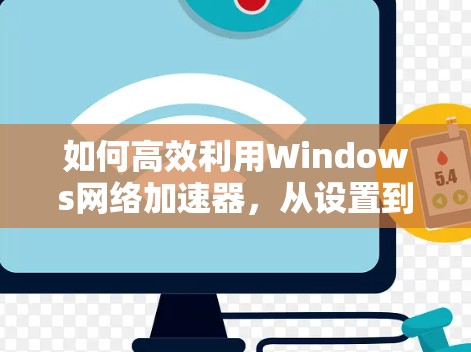 如何高效利用Windows网络加速器，从设置到优化