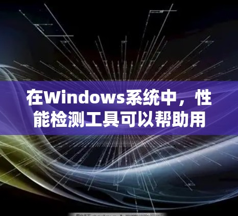 在Windows系统中，性能检测工具可以帮助用户评估电脑在不同任务下的资源使用情况，从而优化配置和提升性能。以下是关于这些工具的详细信息