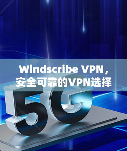 Windscribe VPN，安全可靠的VPN选择