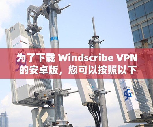 为了下载 Windscribe VPN 的安卓版，您可以按照以下步骤进行操作