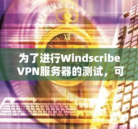 为了进行Windscribe VPN服务器的测试，可以按照以下步骤进行