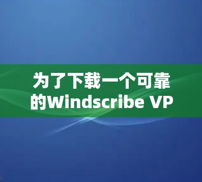 为了下载一个可靠的Windscribe VPN软件，以下是一步步的指南