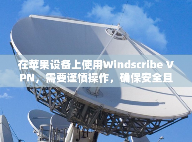 在苹果设备上使用Windscribe VPN，需要谨慎操作，确保安全且满足需求。以下是对该应用的最佳建议