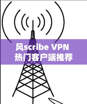 风scribe VPN 热门客户端推荐