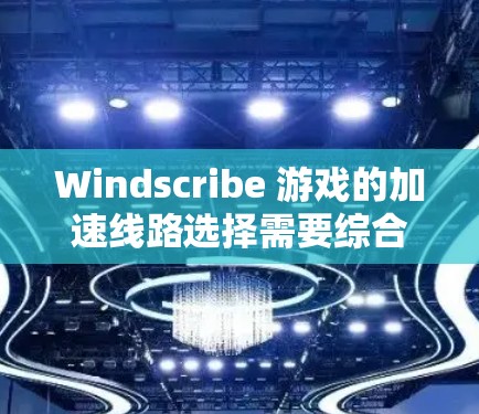 Windscribe 游戏的加速线路选择需要综合考虑多个因素，以确保最佳的性能和用户体验。以下是详细的建议步骤