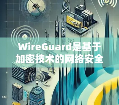 WireGuard是基于加密技术的网络安全性方案，其安全性能协议特点如下