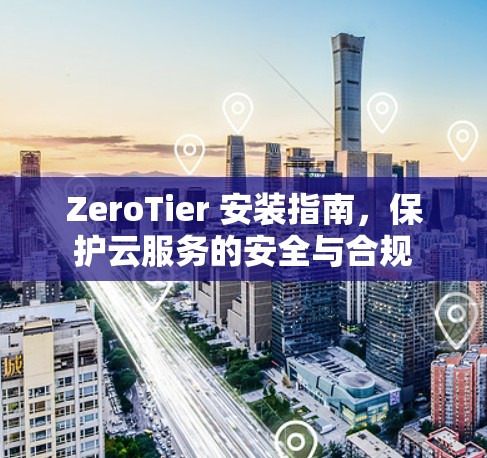 ZeroTier 安装指南，保护云服务的安全与合规