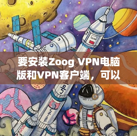 要安装Zoog VPN电脑版和VPN客户端，可以按照以下步骤进行