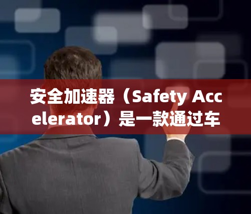 安全加速器（Safety Accelerator）是一款通过车辆刹车系统延长刹车距离的工具，旨在提升驾驶安全。以下是通过合法途径获取安全加速器官方信息的步骤